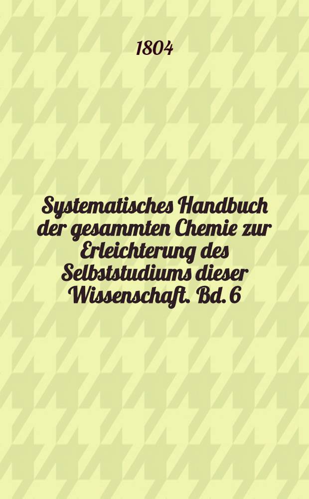 Systematisches Handbuch der gesammten Chemie zur Erleichterung des Selbststudiums dieser Wissenschaft. Bd. 6 : Angewandte Chemie