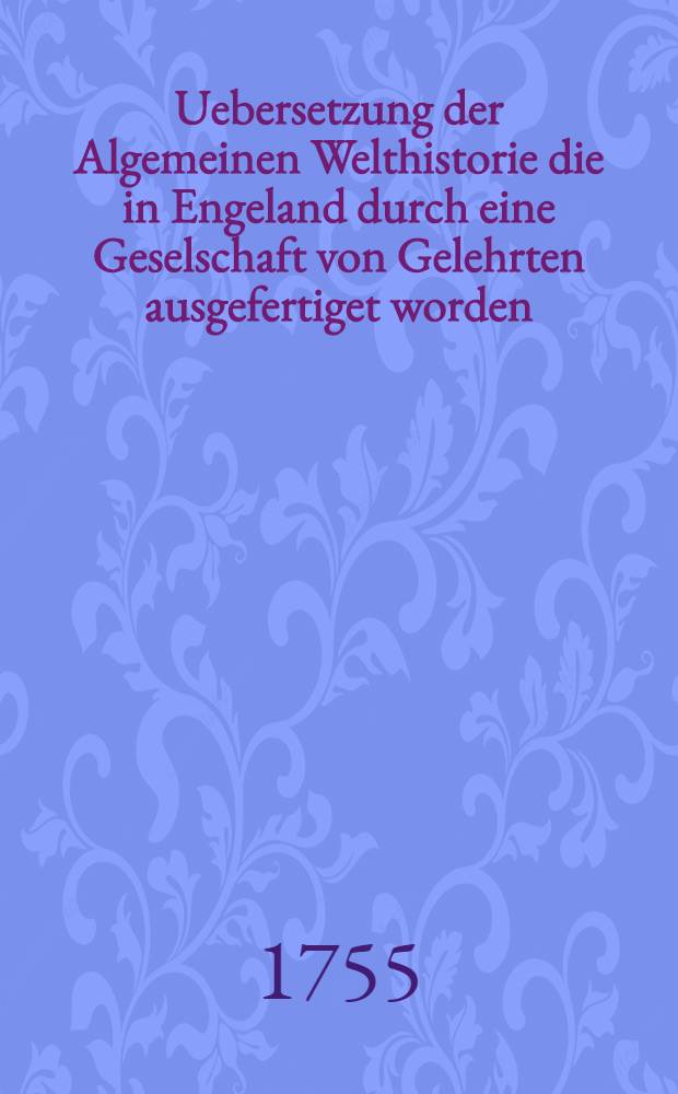 Uebersetzung der Algemeinen Welthistorie die in Engeland durch eine Geselschaft von Gelehrten ausgefertiget worden : Nebst den Anmerkungen der holländischen Uebersetzung auch vielen neuen Kupfern und Karten. Th. 15
