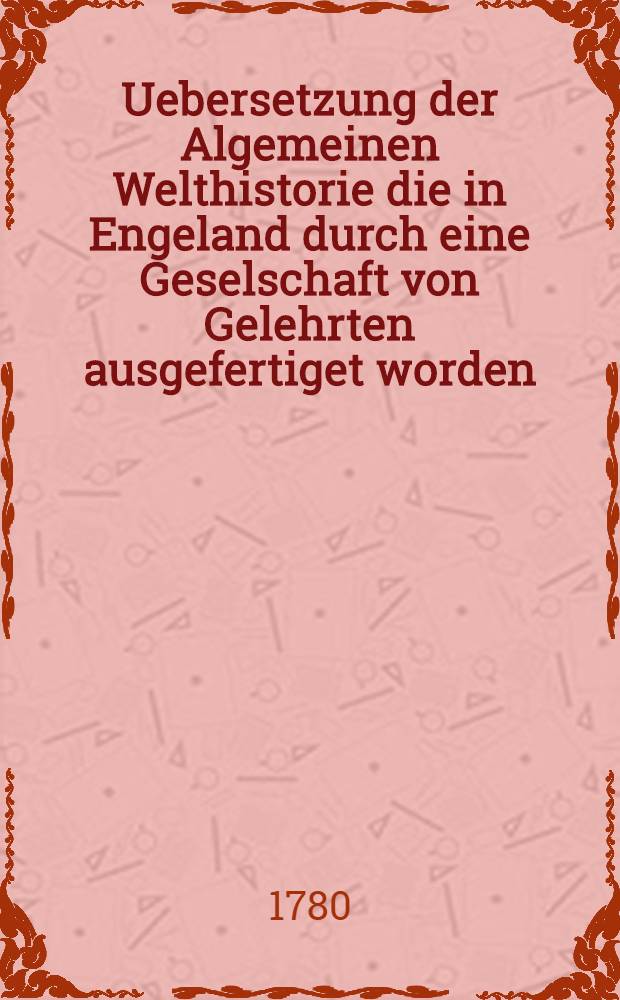 Uebersetzung der Algemeinen Welthistorie die in Engeland durch eine Geselschaft von Gelehrten ausgefertiget worden : Nebst den Anmerkungen der holländischen Uebersetzung auch vielen neuen Kupfern und Karten. Th. 42