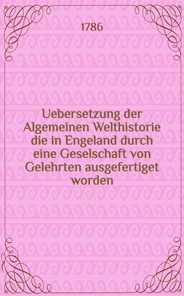 Uebersetzung der Algemeinen Welthistorie die in Engeland durch eine Geselschaft von Gelehrten ausgefertiget worden : Nebst den Anmerkungen der holländischen Uebersetzung auch vielen neuen Kupfern und Karten. Th. 46, Bd. 2