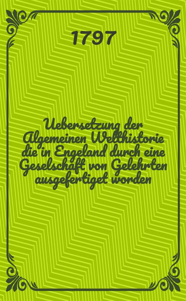 Uebersetzung der Algemeinen Welthistorie die in Engeland durch eine Geselschaft von Gelehrten ausgefertiget worden : Nebst den Anmerkungen der holländischen Uebersetzung auch vielen neuen Kupfern und Karten. Th. 49, Bd. 1