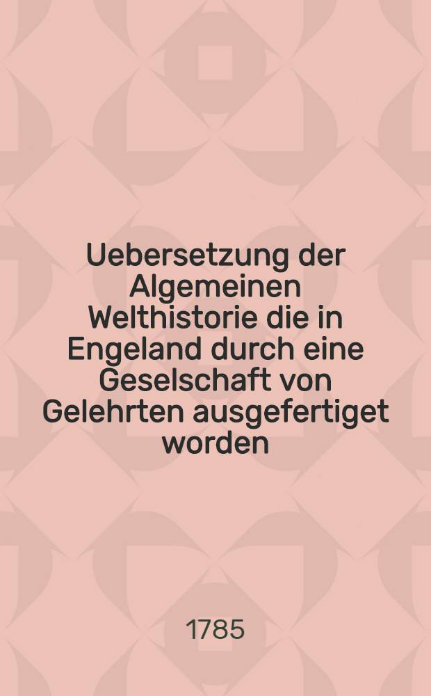 Uebersetzung der Algemeinen Welthistorie die in Engeland durch eine Geselschaft von Gelehrten ausgefertiget worden : Nebst den Anmerkungen der holländischen Uebersetzung auch vielen neuen Kupfern und Karten. Th. 50
