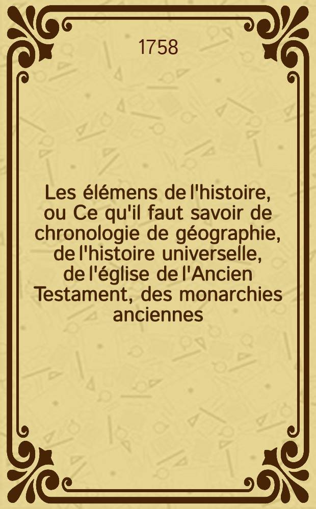 Les élémens de l'histoire, ou Ce qu'il faut savoir de chronologie de géographie, de l'histoire universelle, de l'église de l'Ancien Testament, des monarchies anciennes, de l'église du Nouveau Testament, des monarchies nouvelles & de blazon, avant que de lire l'histoire particulière : Avec une suite de médailles impériales depuis Jules César jusqu'à Héraclius