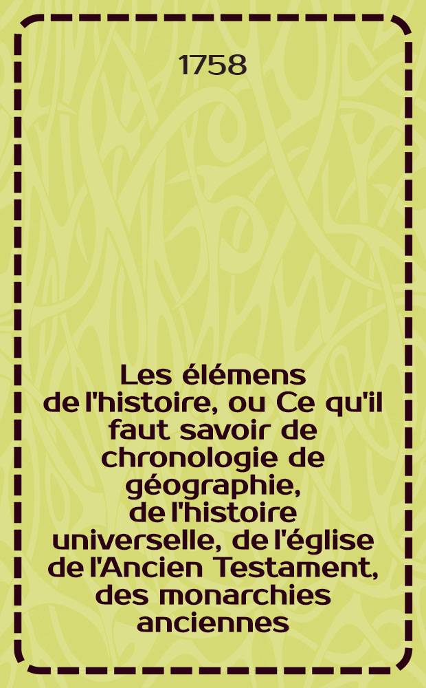Les élémens de l'histoire, ou Ce qu'il faut savoir de chronologie de géographie, de l'histoire universelle, de l'église de l'Ancien Testament, des monarchies anciennes, de l'église du Nouveau Testament, des monarchies nouvelles & de blazon, avant que de lire l'histoire particulière : Avec une suite de médailles impériales depuis Jules César jusqu'à Héraclius. T. 1