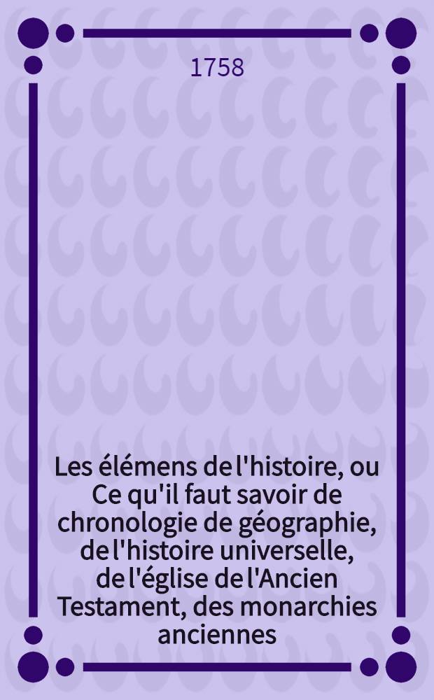 Les élémens de l'histoire, ou Ce qu'il faut savoir de chronologie de géographie, de l'histoire universelle, de l'église de l'Ancien Testament, des monarchies anciennes, de l'église du Nouveau Testament, des monarchies nouvelles & de blazon, avant que de lire l'histoire particulière : Avec une suite de médailles impériales depuis Jules César jusqu'à Héraclius. T. 5