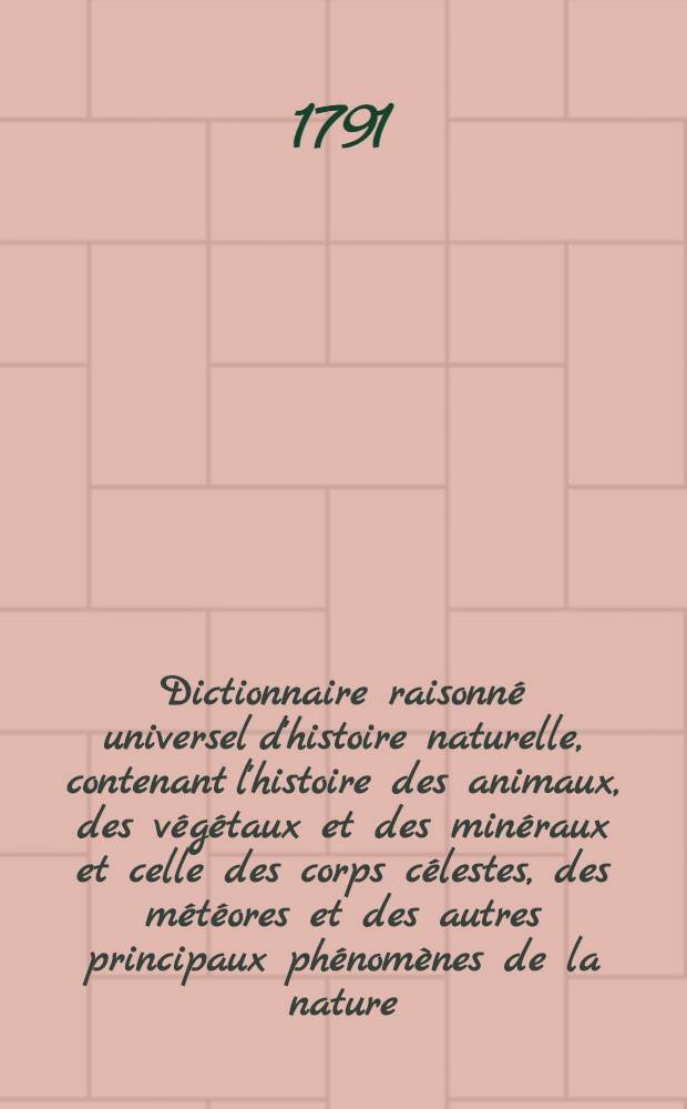 Dictionnaire raisonné universel d'histoire naturelle, contenant l'histoire des animaux, des végétaux et des minéraux et celle des corps célestes, des météores et des autres principaux phénomènes de la nature, avec l'histoire des trois règnes et le détail des usages de leurs productions dans la médecine, dans l'économie domestique et champêtre, et dans les arts et métiers : Et une Table concordante des noms latins etc. ..