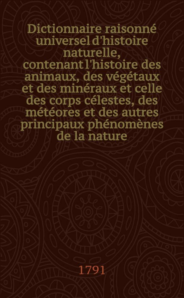 Dictionnaire raisonn&eacute; universel d'histoire naturelle, contenant l'histoire des animaux, des v&eacute;g&eacute;taux et des min&eacute;raux et celle des corps c&eacute;lestes, des m&eacute;t&eacute;ores et des autres principaux ph&eacute;nom&egrave;nes de la nature, avec l'histoire des trois r&egrave;gnes et le d&eacute;tail des usages de leurs productions dans la m&eacute;decine, dans l'&eacute;conomie domestique et champ&ecirc;tre, et dans les arts et m&eacute;tiers : Et une Table concordante des noms latins etc. ... T. 5 : [E-Fut]