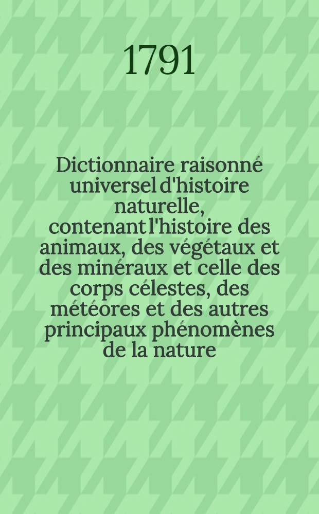Dictionnaire raisonné universel d'histoire naturelle, contenant l'histoire des animaux, des végétaux et des minéraux et celle des corps célestes, des météores et des autres principaux phénomènes de la nature, avec l'histoire des trois règnes et le détail des usages de leurs productions dans la médecine, dans l'économie domestique et champêtre, et dans les arts et métiers : Et une Table concordante des noms latins etc. ... T. 8 : [Lim-Mor]