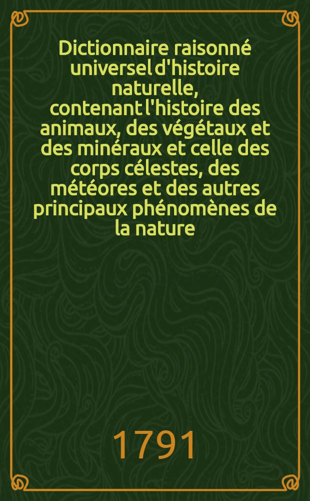 Dictionnaire raisonn&eacute; universel d'histoire naturelle, contenant l'histoire des animaux, des v&eacute;g&eacute;taux et des min&eacute;raux et celle des corps c&eacute;lestes, des m&eacute;t&eacute;ores et des autres principaux ph&eacute;nom&egrave;nes de la nature, avec l'histoire des trois r&egrave;gnes et le d&eacute;tail des usages de leurs productions dans la m&eacute;decine, dans l'&eacute;conomie domestique et champ&ecirc;tre, et dans les arts et m&eacute;tiers : Et une Table concordante des noms latins etc. ... T. 12 : [Q-Sat]
