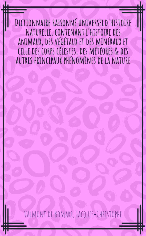 Dictionnaire raisonné universel d'histoire naturelle, contenant l'histoire des animaux, des végétaux et des minéraux et celle des corps célestes, des météores & des autres principaux phénomènes de la nature, avec l'histoire et la description des drogues simples tirées des trois règnes ... : Plus une Table concordante des noms latins ..