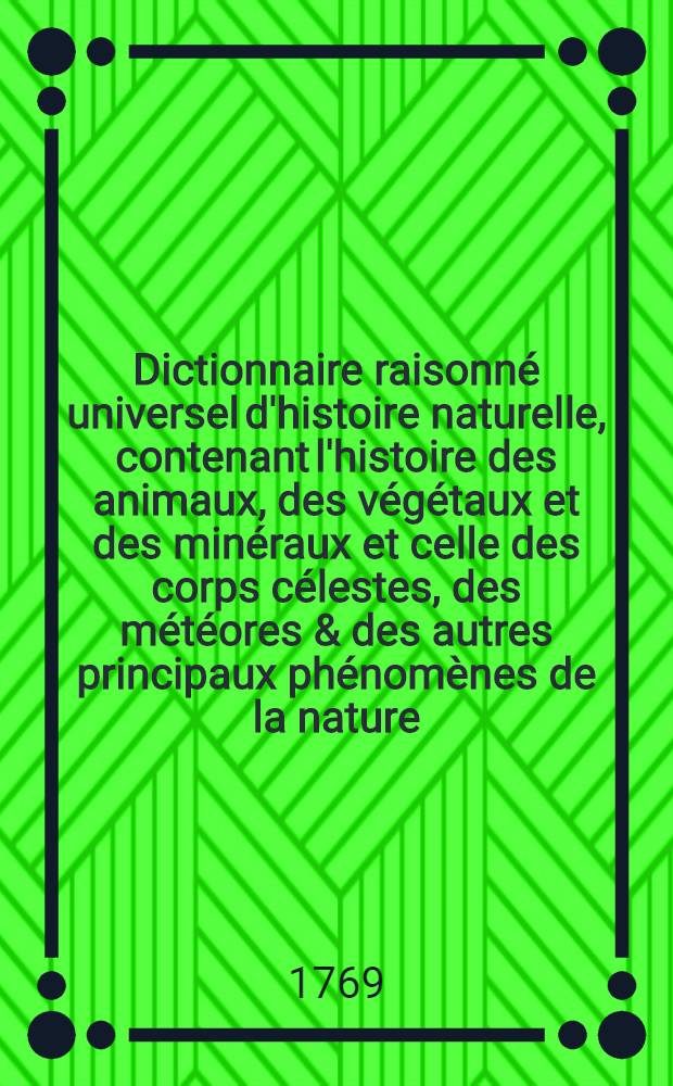 Dictionnaire raisonn&eacute; universel d'histoire naturelle, contenant l'histoire des animaux, des v&eacute;g&eacute;taux et des min&eacute;raux et celle des corps c&eacute;lestes, des m&eacute;t&eacute;ores & des autres principaux ph&eacute;nom&egrave;nes de la nature, avec l'histoire et la description des drogues simples tir&eacute;es des trois r&egrave;gnes .. : On y a ajout&eacute; une table concordante des noms latins ... T. 6 : [Sma-Zyg]