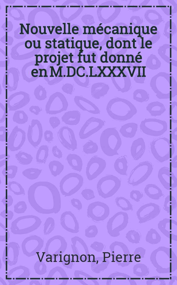 Nouvelle mécanique ou statique, dont le projet fut donné en M.DC.LXXXVII : Ouvrage posthume de M. Varignon, des Académies royales des sciences de France ..