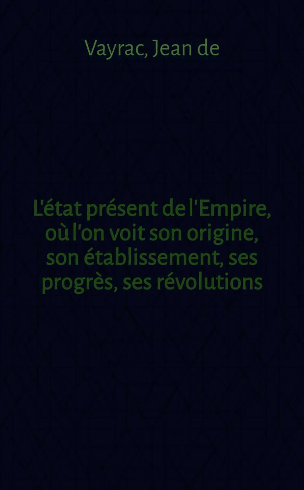 L'état présent de l'Empire, où l'on voit son origine, son établissement, ses progrès, ses révolutions; les droits de l'empereur, du roy des Romains, des électeurs, des princes & des autres états qui le composent ... et généralement tout ce qui regarde la forme du gouvernement germanique : Avec une critique de plusieurs points ... de l' "Histoire" de M. Heiss : Le tout extrait des anciennes constitutions impériales, de la Bulle d'Or & des ouvrages des meilleurs auteurs qui ayent écrit sur cette matière
