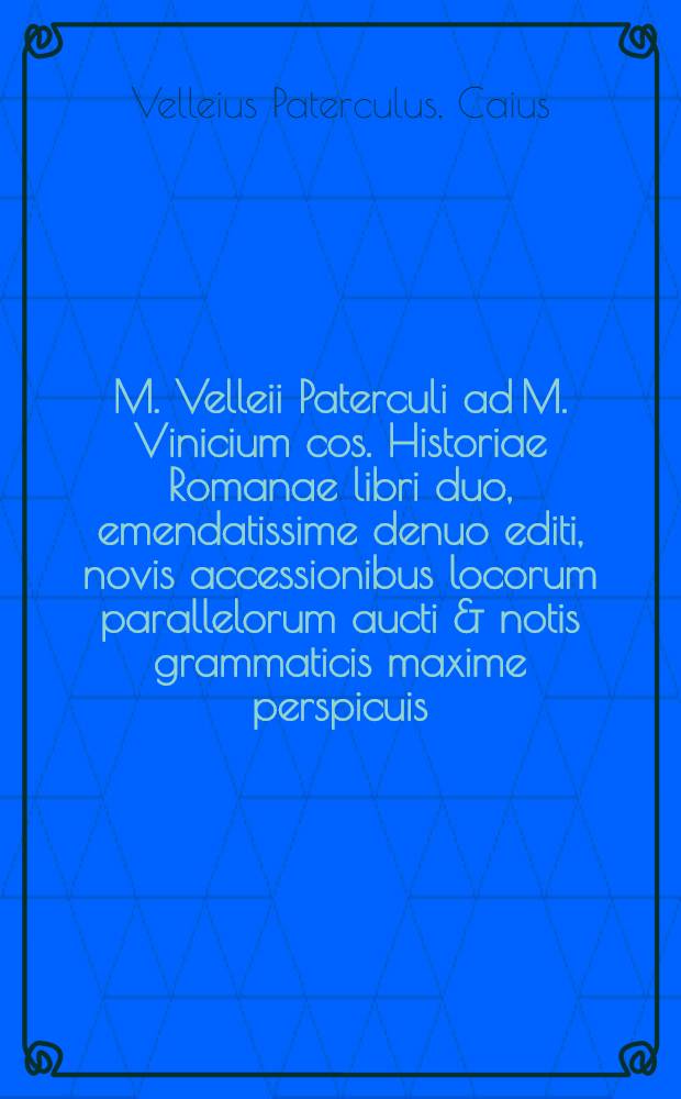 M. Velleii Paterculi ad M. Vinicium cos. Historiae Romanae libri duo, emendatissime denuo editi, novis accessionibus locorum parallelorum aucti & notis grammaticis maxime perspicuis, in usum iuventutis scholasticae, explanati accurante Christiano Juncker, Dresdense ...