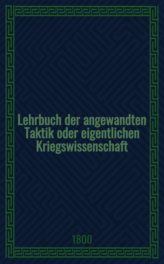 Lehrbuch der angewandten Taktik oder eigentlichen Kriegswissenschaft : In zwey Theilen und sechs Bänden. Th. 1 : Lehrbuch der Kriegskunst