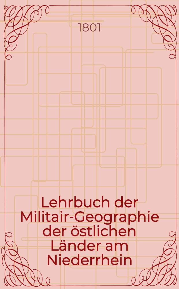 Lehrbuch der Militair-Geographie der östlichen Länder am Niederrhein : In vier Bänden. Bd. 1 : Militair-Geographie der Länder zwischen der Wipper, den Rhein, der Ruhr und Lippe
