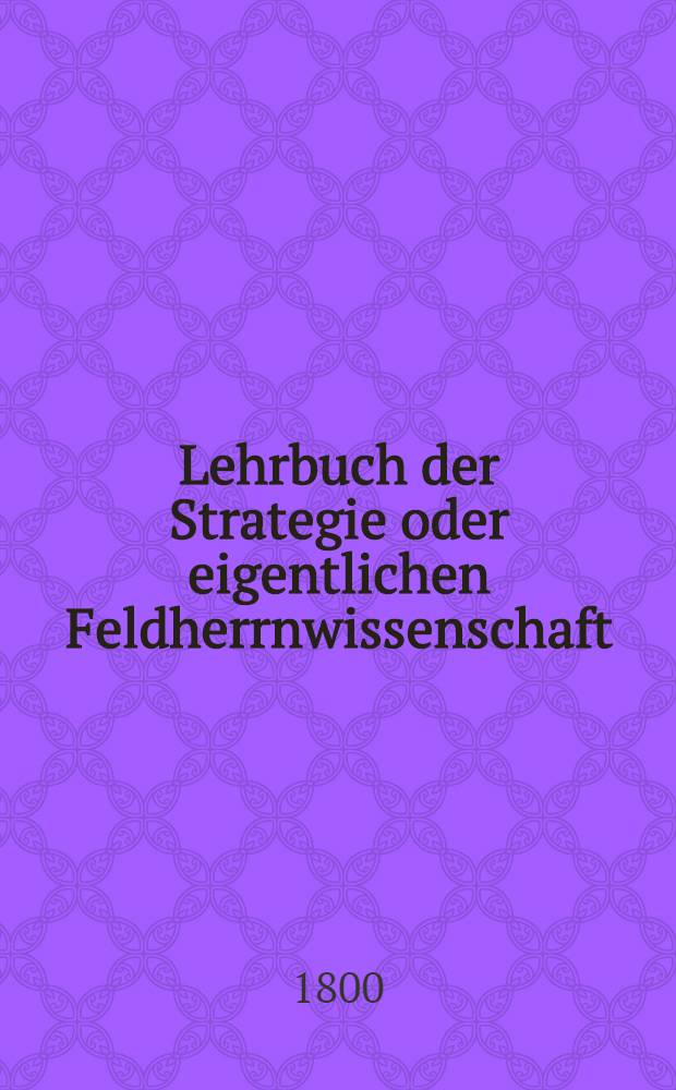 Lehrbuch der Strategie oder eigentlichen Feldherrnwissenschaft : In drey Bänden. Bd. 2 : Die Kriegsdialektik