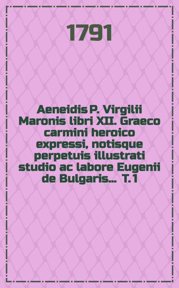 Aeneidis P. Virgilii Maronis libri XII. Graeco carmini heroico expressi, notisque perpetuis illustrati studio ac labore Eugenii de Bulgaris ... T. 1 : Continens libros I-IV