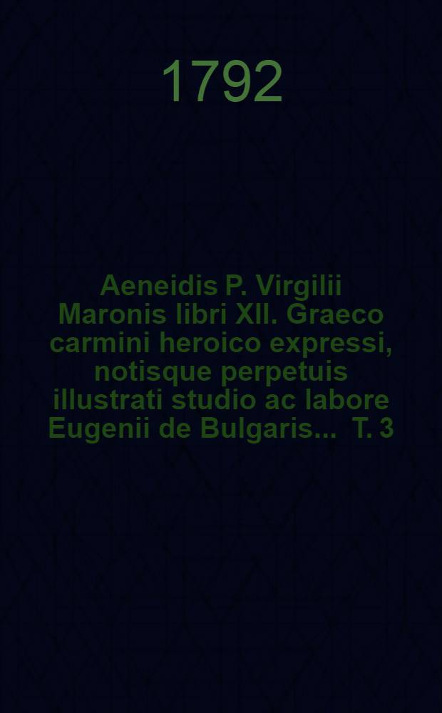 Aeneidis P. Virgilii Maronis libri XII. Graeco carmini heroico expressi, notisque perpetuis illustrati studio ac labore Eugenii de Bulgaris ... T. 3 : Continens libros IX-XII