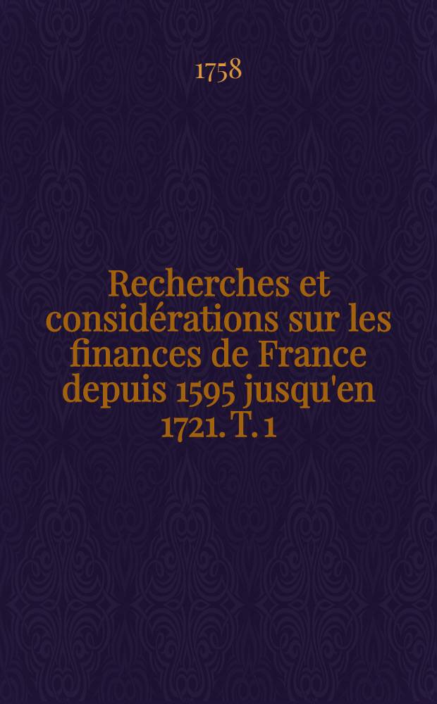 Recherches et consid&eacute;rations sur les finances de France depuis 1595 jusqu'en 1721. T. 1