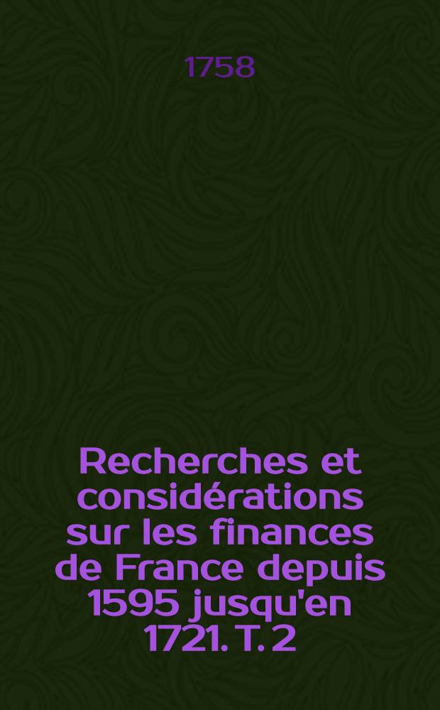 Recherches et consid&eacute;rations sur les finances de France depuis 1595 jusqu'en 1721. T. 2