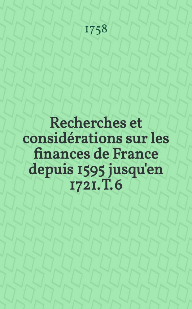 Recherches et considérations sur les finances de France depuis 1595 jusqu'en 1721. T. 6