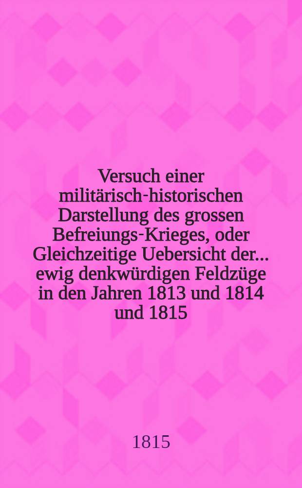Versuch einer militärisch-historischen Darstellung des grossen Befreiungs-Krieges, oder Gleichzeitige Uebersicht der ... ewig denkwürdigen Feldzüge in den Jahren 1813 und 1814 [und 1815]. Th. 2 : Den Feldzug vom Jahre 1814 enthaltend