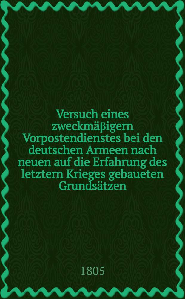 Versuch eines zweckm&auml;&beta;igern Vorpostendienstes bei den deutschen Armeen nach neuen auf die Erfahrung des letztern Krieges gebaueten Grunds&auml;tzen