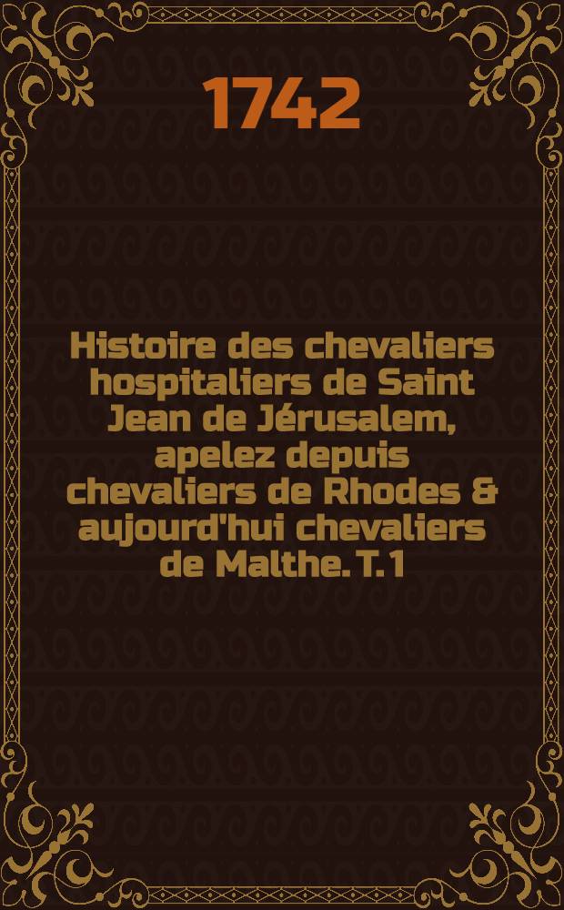 Histoire des chevaliers hospitaliers de Saint Jean de J&eacute;rusalem, apelez depuis chevaliers de Rhodes & aujourd'hui chevaliers de Malthe. T. 1