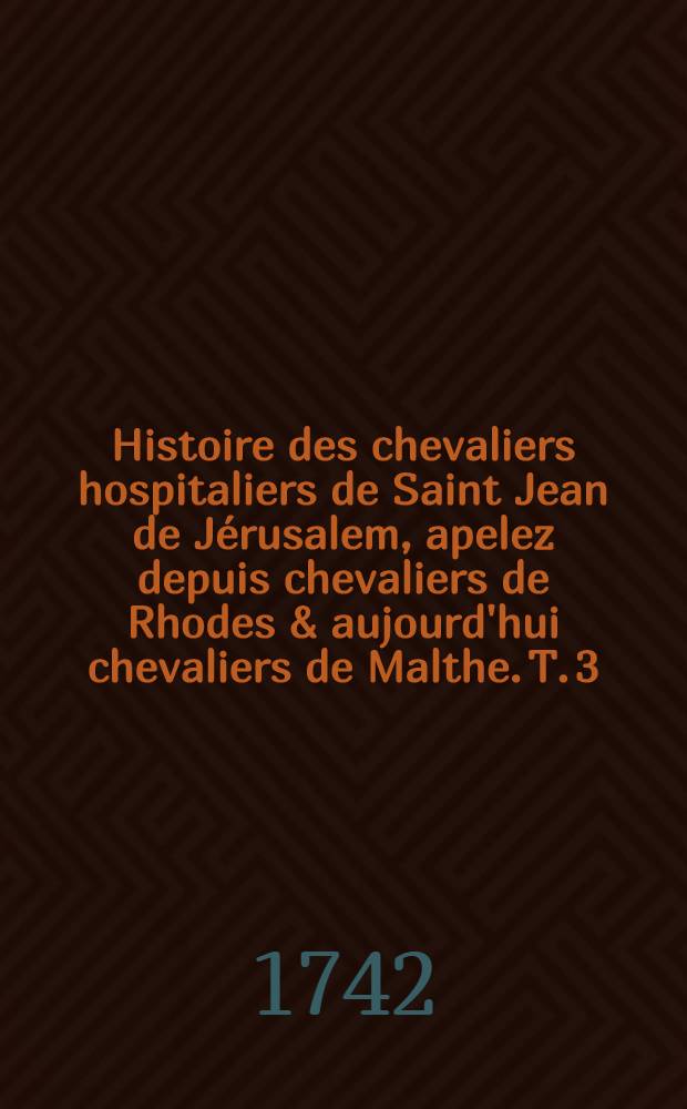 Histoire des chevaliers hospitaliers de Saint Jean de Jérusalem, apelez depuis chevaliers de Rhodes & aujourd'hui chevaliers de Malthe. T. 3