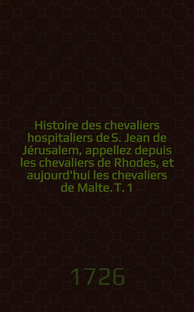 Histoire des chevaliers hospitaliers de S. Jean de J&eacute;rusalem, appellez depuis les chevaliers de Rhodes, et aujourd'hui les chevaliers de Malte. T. 1