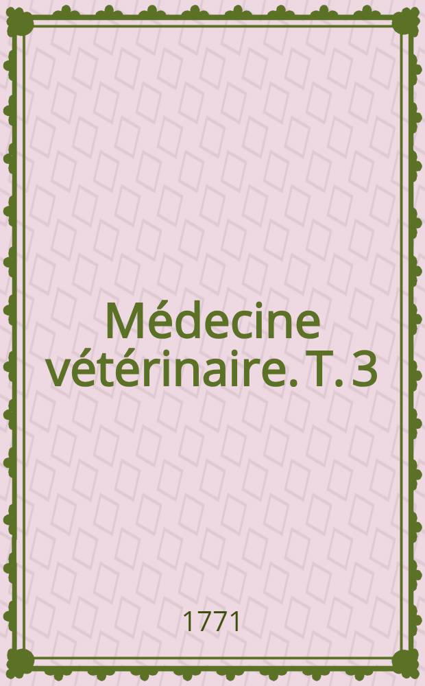 Médecine vétérinaire. T. 3 : Contenant l'Exposition des médicaments nécessaires au maréchal & l'Analyse des auteurs qui ont écrit sur l'art vétérinaire, depuis Végèce jusqu'à nos jours
