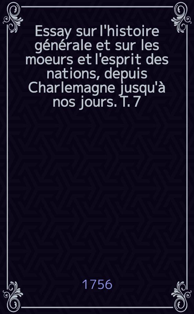 Essay sur l'histoire générale et sur les moeurs et l'esprit des nations, depuis Charlemagne jusqu'à nos jours. T. 7