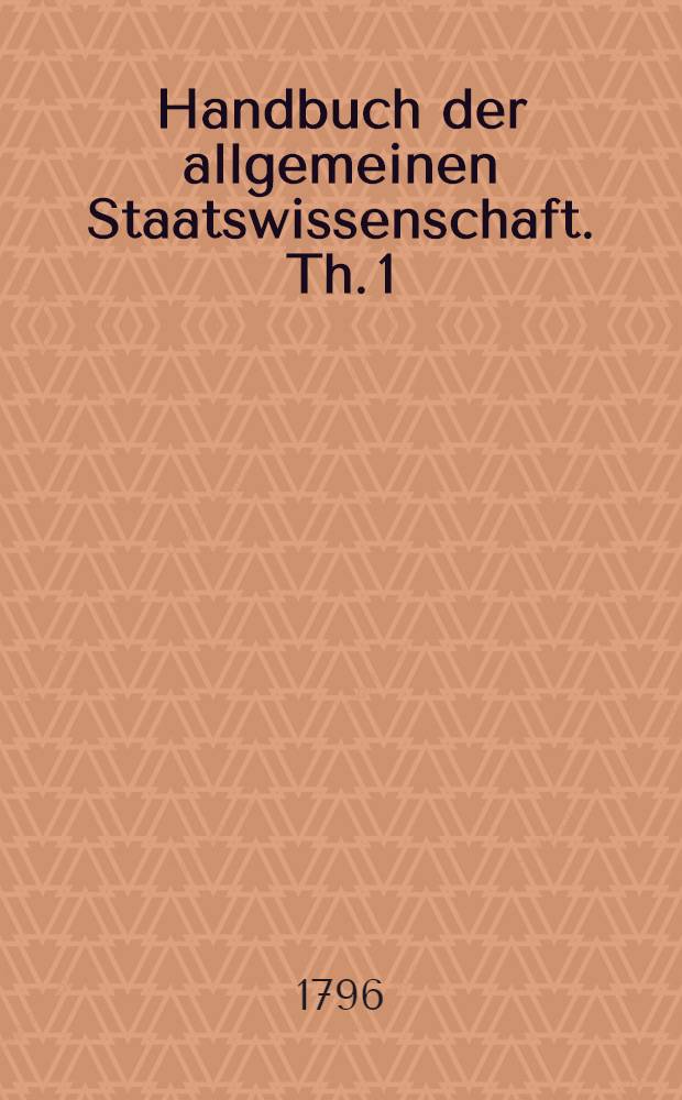 Handbuch der allgemeinen Staatswissenschaft. Th. 1 : Allgemeine Einleitung Philosophische Urgeschichte des Staats. Allgemeines Staatsrecht