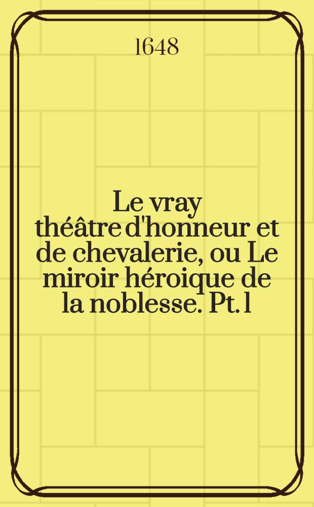Le vray th&eacute;&acirc;tre d'honneur et de chevalerie, ou Le miroir h&eacute;roique de la noblesse. [Pt. 1] : Contenant les combats ou ieux sacrez des Grecs & des Romains, la triomphs, les tournois, les ioustes, les pas ... & autres magnificences & exercices des anciens nobles durant la paix