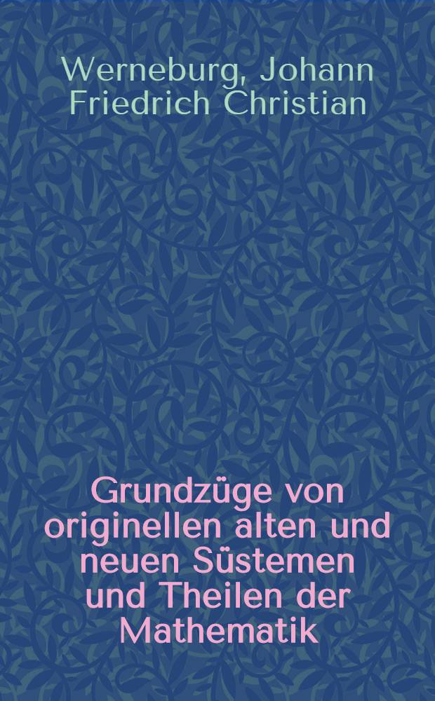 Grundz&uuml;ge von originellen alten und neuen S&uuml;stemen und Theilen der Mathematik : Aus f&uuml;nf Abtheilungen bestehend