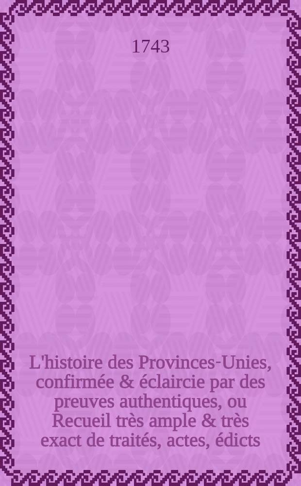L'histoire des Provinces-Unies, confirmée & éclaircie par des preuves authentiques, ou Recueil très ample & très exact de traités, actes, édicts, mémoires, résolutions & autres pièces authentiques, pour servir de preuves à l'Histoire des Provinces-Unies des Païs-Bas. T. 2