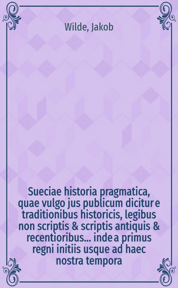 Sueciae historia pragmatica, quae vulgo jus publicum dicitur e traditionibus historicis, legibus non scriptis & scriptis antiquis & recentioribus ... inde a primus regni initiis usque ad haec nostra tempora ... ingenue & fideliter deducta