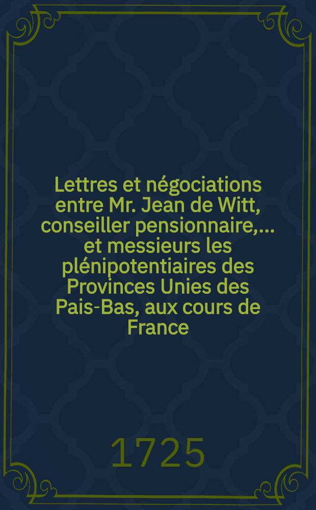 Lettres et négociations entre Mr. Jean de Witt, conseiller pensionnaire, ... et messieurs les plénipotentiaires des Provinces Unies des Pais-Bas, aux cours de France, d'Angleterre, de Suède, de Danemarc, de Pologne & c. depuis l'année 1652. jusqu'à l'an 1669. inclus : Traduites du Hollandois. T. 3 : Contenant les négociations de Mr. C. van Beuningen en France depuis l'an 1664. jusqu'à l'an 1667.