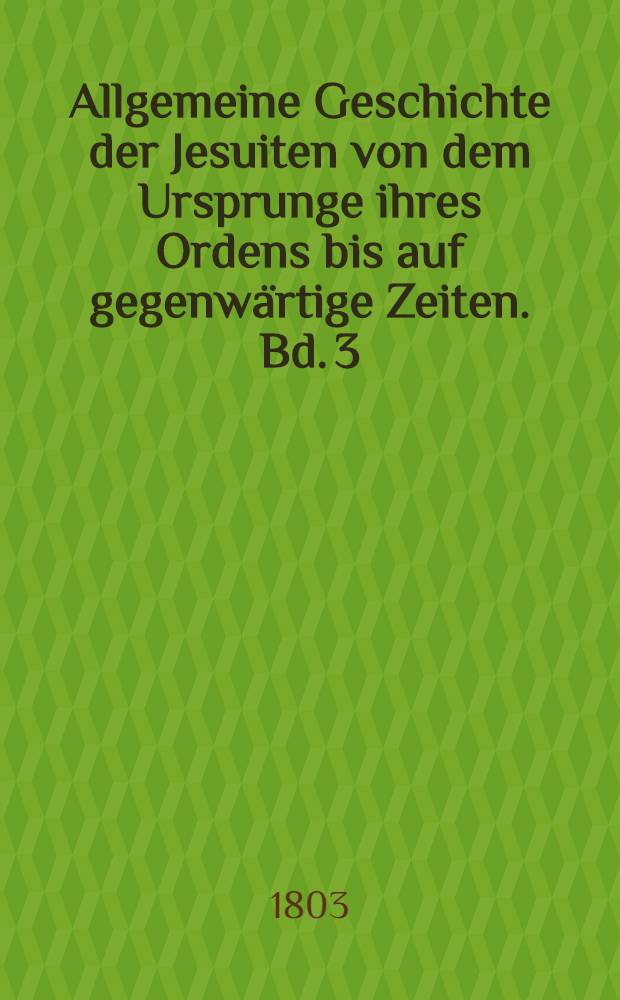 Allgemeine Geschichte der Jesuiten von dem Ursprunge ihres Ordens bis auf gegenwärtige Zeiten. Bd. 3