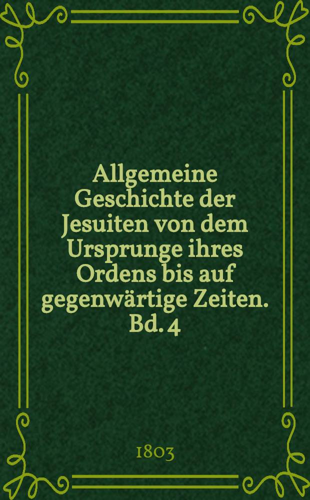 Allgemeine Geschichte der Jesuiten von dem Ursprunge ihres Ordens bis auf gegenwärtige Zeiten. Bd. 4