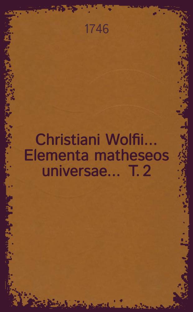 Christiani Wolfii ... Elementa matheseos universae ... T. 2 : Qui mechanicam cum statica, hydrostaticam, aerometriam atque hydraulicam complectitur