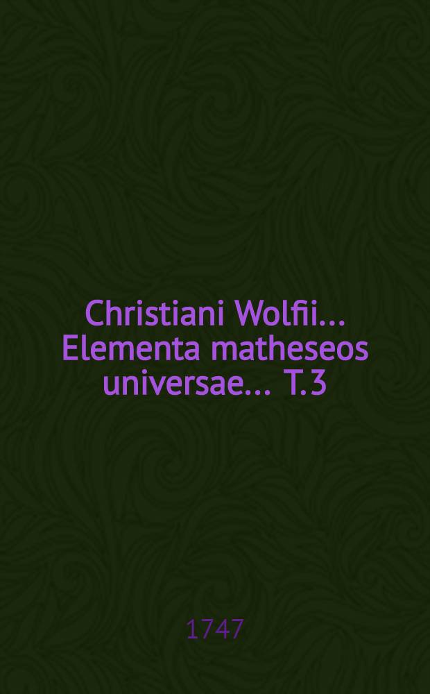 Christiani Wolfii ... Elementa matheseos universae ... T. 3 : Qui opticam, perspectivam, catoptricam, dioptricam, sphaerica & trigonometriam sphaericam, atque astronomiam, tam sphaericam quam theoricam, complectitur