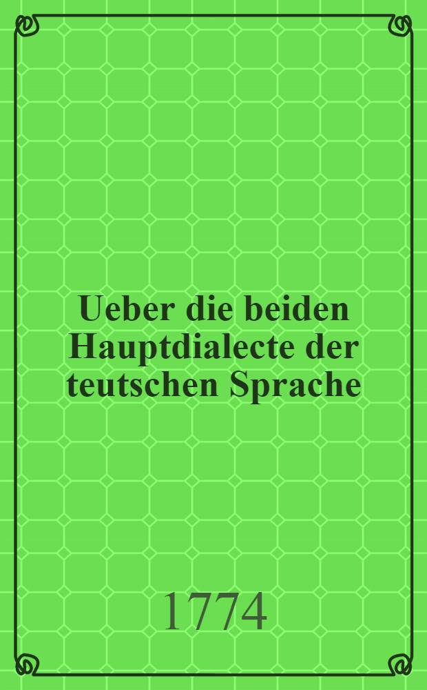 Ueber die beiden Hauptdialecte der teutschen Sprache : Eine Preisschrift von Herrn M. Friedrich Carl Fulda ..., welche von der Königlichen Societät der Wissenschaften zu Göttingen den 9ten November 1771. ist gekrönet worden // Versuch eines vollständigen grammatisch-kritischen Wörterbuches der hochdeutschen Mundart ...