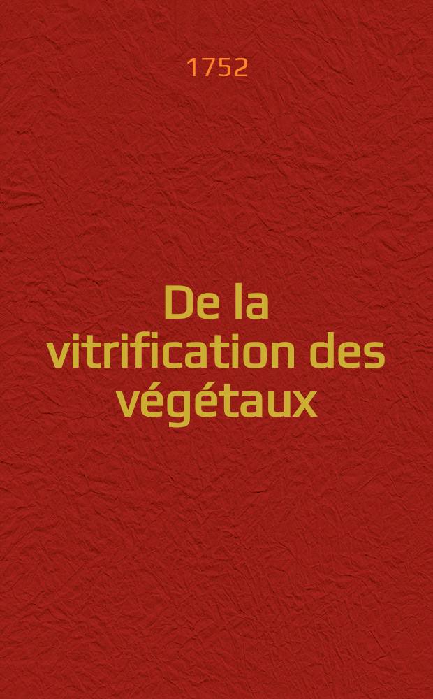 De la vitrification des v&eacute;g&eacute;taux : Chapitre XI. du livre de Mr. Henckel, qui a pour titre : Flora saturnizans // Art de la verrerie ...
