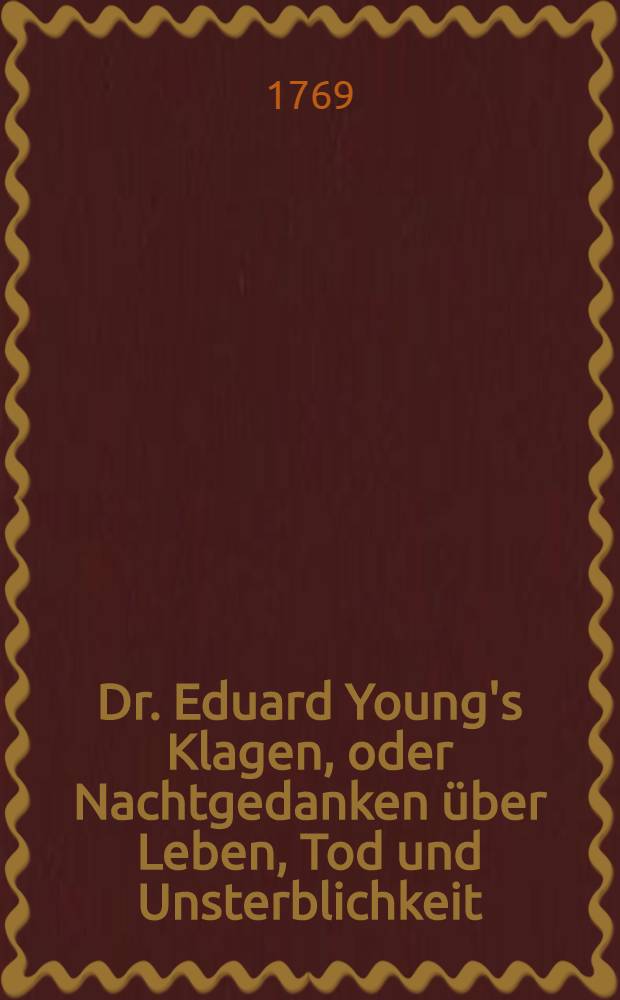 Dr. Eduard Young's Klagen, oder Nachtgedanken &uuml;ber Leben, Tod und Unsterblichkeit : Un neun N&auml;chten Nebst desselben sieben characteristischen Satiren auf die Ruhmbegierde, die allgemeine Leidenschaft. Bd. 4