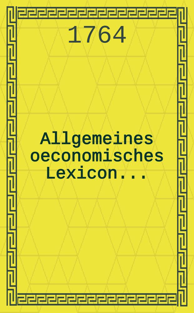 Allgemeines oeconomisches Lexicon .. : Nebst einem Anhange eines Land- und Hauswirtschafts-Calenders. [1 : A-L]