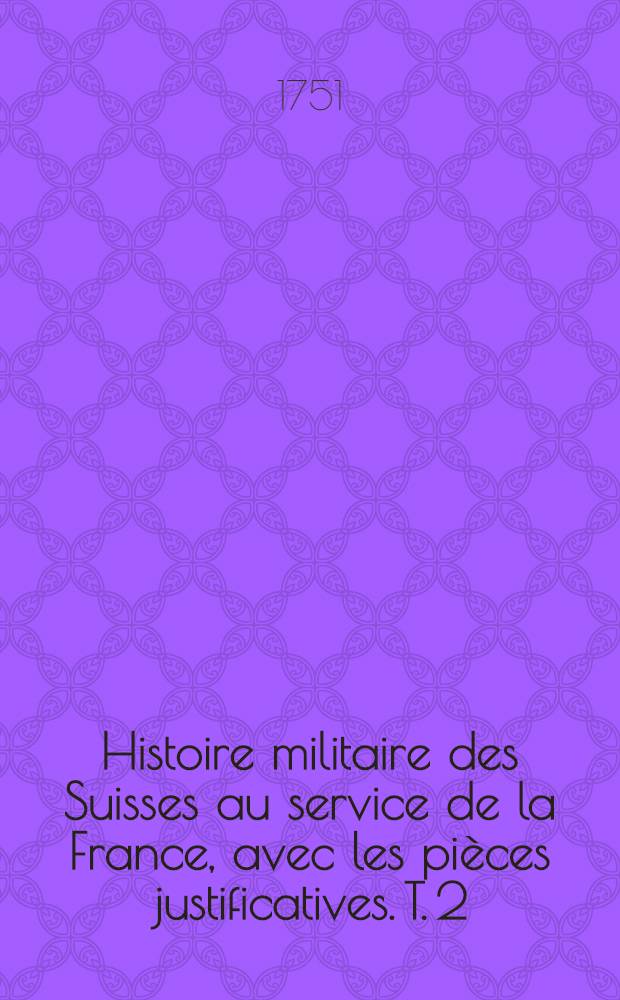 Histoire militaire des Suisses au service de la France, avec les pièces justificatives. T. 2