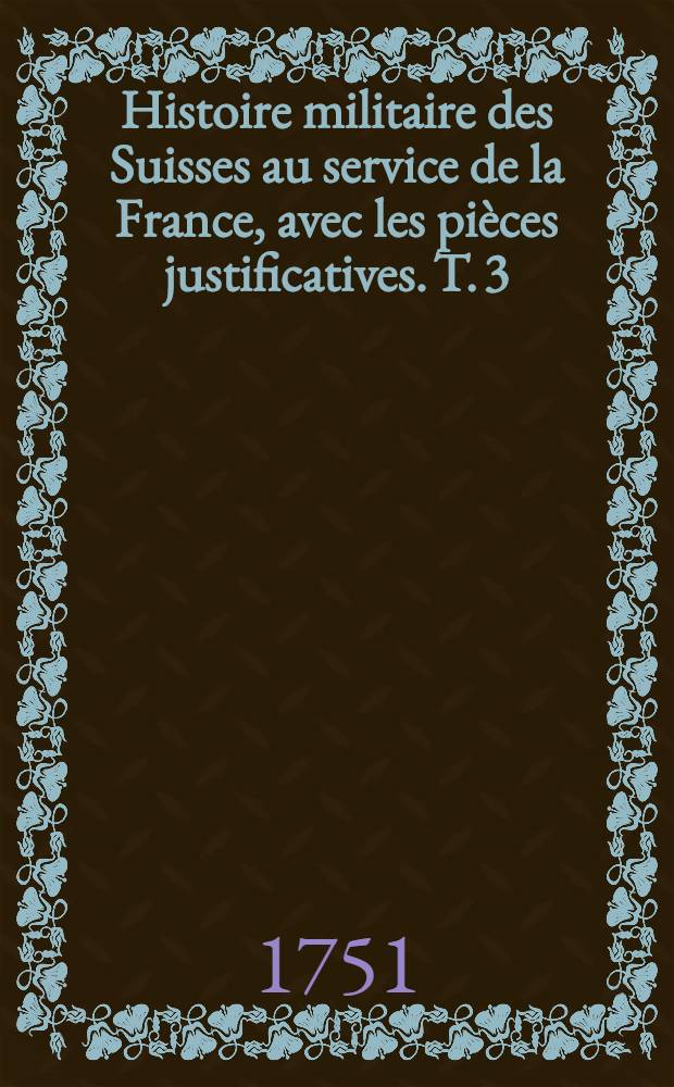 Histoire militaire des Suisses au service de la France, avec les pièces justificatives. T. 3