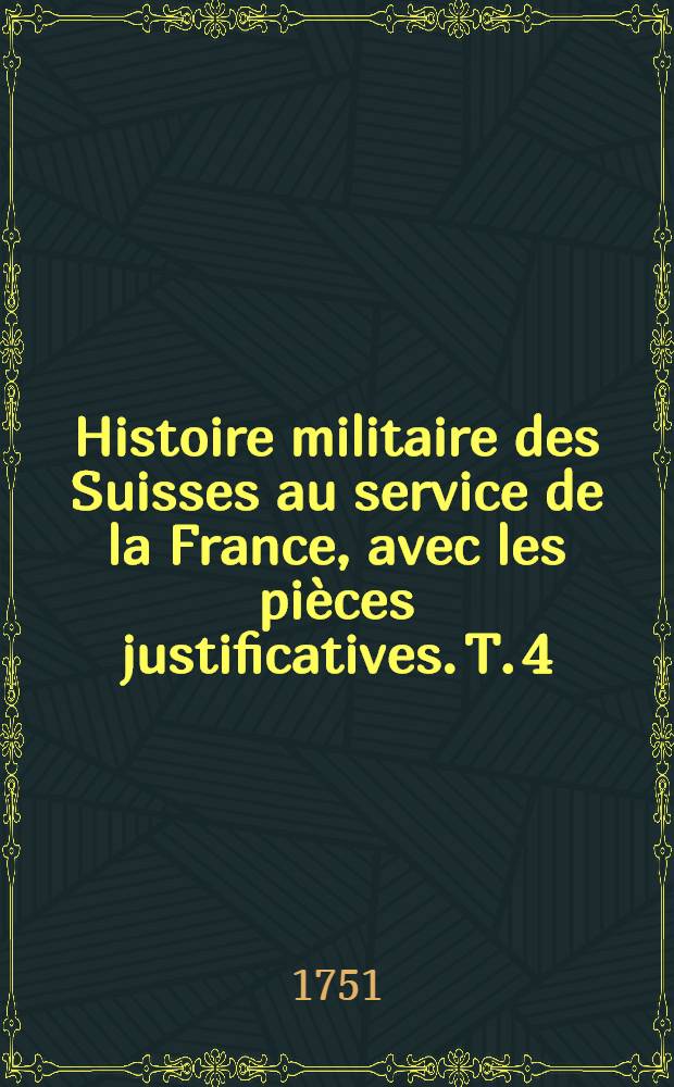 Histoire militaire des Suisses au service de la France, avec les pièces justificatives. T. 4